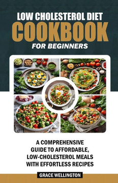 Low Cholesterol Diet Cookbook for Beginners: A Comprehensive Guide to Affordable, Low-Cholesterol Meals with Effortless Recipes.