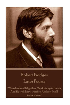 Robert Bridges - Later Poems : Were I A Cloud I'D Gather My Skirts Up In The Air, And Fly Well Know Whither, And Rest I Well Know Where.
