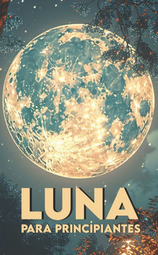 Luna Para Principiantes: Misterios, Leyendas y Magia