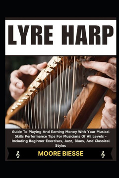 Lyre Harp: Guide To Playing And Earning Money With Your Musical Skills Performance Tips For Musicians Of All Levels - Including B