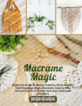 Macrame Magic: Beginners Guide to Knots, Patterns, Plant Holders, Wall Hangings, Bags, Bracelets, Step by Step Instructions for Creat