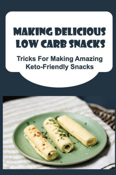Making Delicious Low Carb Snacks: Tricks For Making Amazing Keto-Friendly Snacks