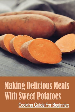 Making Delicious Meals With Sweet Potatoes: Cooking Guide For Beginners: How To Cook Sweet Potato Recipe