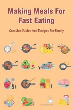 Making Meals For Fast Eating: Creative Guides And Recipes For Family: Meals That Freeze Well And Reheat Well