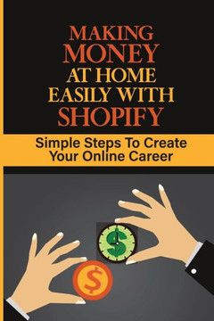 Making Money At Home Easily With Shopify: Simple Steps To Create Your Online Career: Can I Get Rich By Shopify
