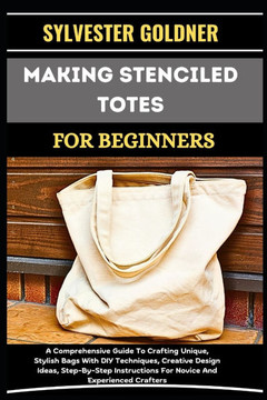 Making Stenciled Totes for Beginners: A Comprehensive Guide To Crafting Unique, Stylish Bags With DIY Techniques, Creative Design Ideas, Step-By-Step