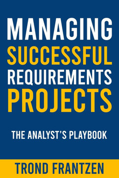 Managing Successful Requirements Projects: The Analyst's Playbook