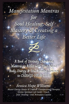 Manifestation Mantras for Soul Healing, Self Mastery & Creating a Better Life: A Book of Divinely Channeled Mantras to Assist with Your Mind, Body, En