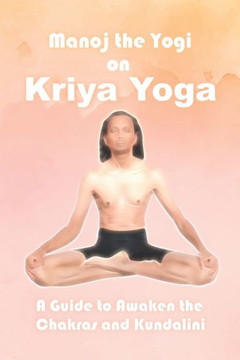 Manoj the Yogi on Kriya Yoga: A Guide to Awaken the Chakras and Kundalini