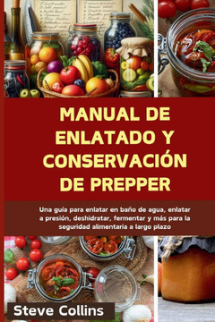 Manual de enlatado y conservación de Prepper: Una guía para enlatar en baño de agua, enlatar a presión, deshidratar, fermentar y más para la seguridad