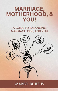 Marriage, Motherhood, and YOU!: A Guide to Balancing Marriage, Kids, and You