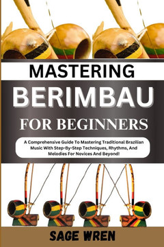 Mastering Berimbau for Beginners: A Comprehensive Guide To Mastering Traditional Brazilian Music With Step-By-Step Techniques, Rhythms, And Melodies F