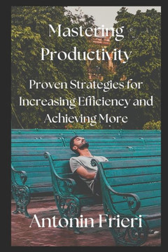 Mastering Productivity: Proven Strategies for Increasing Efficiency and Achieving More