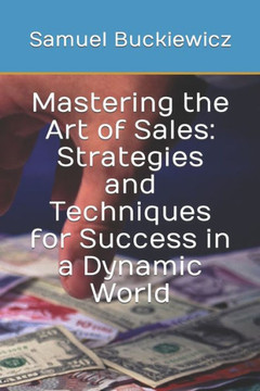 Mastering the Art of Sales: Strategies and Techniques for Success in a Dynamic World