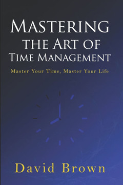 Mastering the Art of Time Management: Master Your Time, Master Your Life