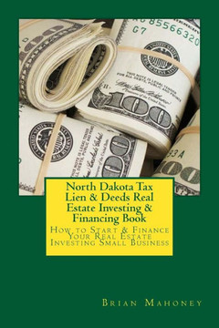 North Dakota Tax Lien & Deeds Real Estate Investing & Financing Book: How To Start & Finance Your Real Estate Investing Small Business