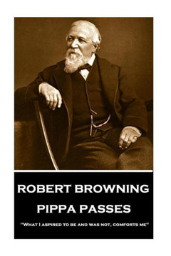 Robert Browning - Pippa Passes : What I Aspired To Be And Was Not, Comforts Me Robert Browning - Pippa Passes : What I Aspired To Be And Was Not, Comforts Me
