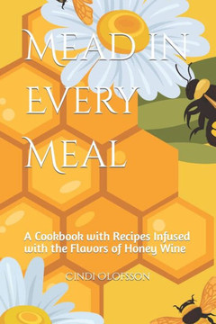 Mead in Every Meal: A Cookbook with Recipes Infused with the Flavors of Honey Wine