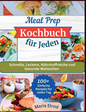 Meal Prep Kochbuch für Jeden: Schnelle, Leckere, Nährstoffreiche und Gesunde Mahlzeiten - 100+ Einfache Rezepte für Jeden Tag Meal Prep Kochbuch für Jeden: Schnelle, Leckere, Nährstoffreiche und Gesunde Mahlzeiten - 100+ Einfache Rezepte für Jeden Tag