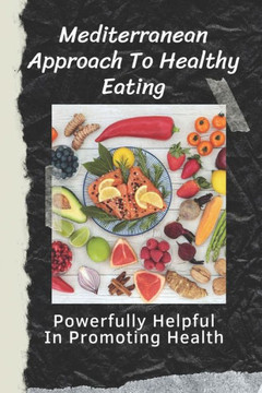 Mediterranean Approach To Healthy Eating: Powerfully Helpful In Promoting Health: Mediterranean Diet Guide