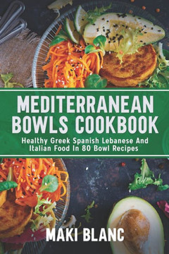 Mediterranean Bowls Cookbook: Healthy Greek Spanish Lebanese And Italian Food In 80 Bowl Recipes