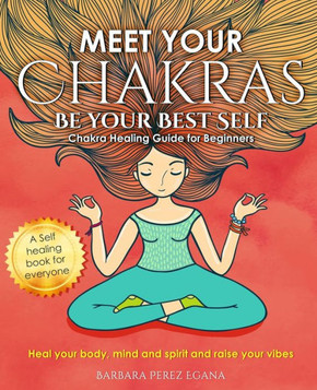 Meet Your Chakras. Be Your Best Self: Chakra Healing Guide for Beginners. Heal your Body, Mind and Spirit and raise your vibes. Self Healing Book for