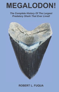 Megalodon!: The Complete History Of The Largest Predatory Shark That Ever Lived!