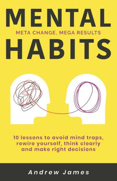Mental Habits: 10 Lessons to Avoid Mind Traps, Rewire Yourself, Think Clearly, and Make Right Decisions
