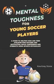 Mental Toughness For Young Soccer Players: A guide to helping kids and teen athletes find success and motivation, build confidence and strength using
