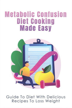 Metabolic Confusion Diet Cooking Made Easy: Guide To Diet With Delicious Recipes To Loss Weight: Healthy Eating For Weight Loss Metabolic Confusion Diet Cooking Made Easy: Guide To Diet With Delicious Recipes To Loss Weight: Healthy Eating For Weight Loss