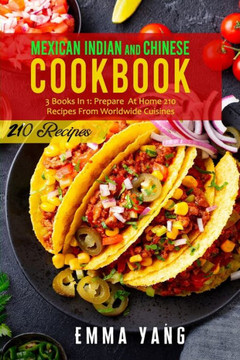 Mexican Indian And Chinese Cookbook: 3 Books In 1: Prepare At Home 210 Recipes From Worldwide Cuisines
