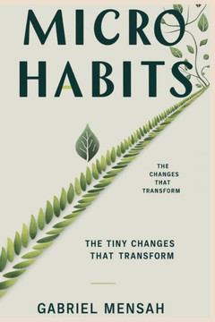 Micro Habits: The Tiny Changes That Transform: Unlocking Big Success with Small, Everyday Actions