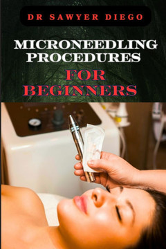 Microneedling Procedures for Beginners: Comprehensive Guide To Techniques, Benefits, And Safety For Effective Skin Care And Anti-Aging Solutions