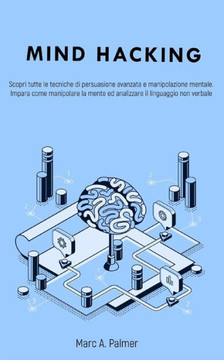Mind Hacking: Scopri tutte le tecniche di persuasione avanzata e manipolazione mentale. Impara come manipolare la mente ed analizzar