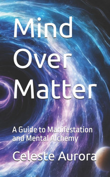 Mind Over Matter: A Guide to Manifestation and Mental Alchemy