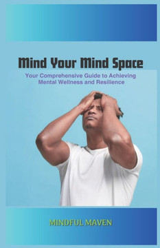 Mind Your Mind Space: Your Comprehensive Guide to Achieving Mental Wellness and Resilience