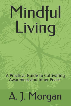 Mindful Living: A Practical Guide to Cultivating Awareness and Inner Peace A. J. Morgan