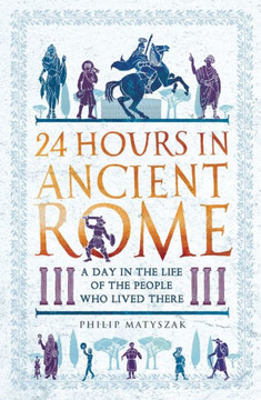 24 Hours in Ancient Rome: A Day in the Life of the People Who Lived There - 9781789291278