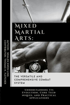 Mixed Martial Arts: The Versatile and Comprehensive Combat System: Understanding Its Evolution, Core Techniques, and Practical Application