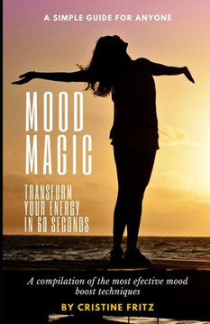 Mood Magic: Transform Your Energy in 60 Seconds: A Compilation of the Most Incredible Mood Boost Techniques - A Simple Guide for A