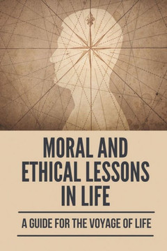 Moral And Ethical Lessons In Life: A Guide For The Voyage Of Life: Zindagi Meaning