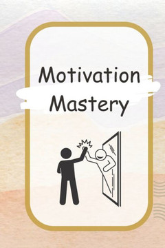 Motivation Mastery: Unlocking Your Inner Drive and Achieving Your Goals