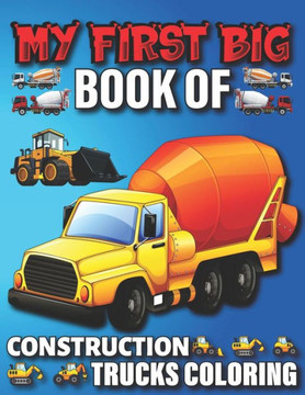 My First Big Book Of Construction Trucks Coloring: Amazing Truck Coloring Book, Fun Coloring Book for Kids & Toddlers, Ages 4-8 My First Big Book Of Construction Trucks Coloring: Amazing Truck Coloring Book, Fun Coloring Book for Kids & Toddlers, Ages 4-8