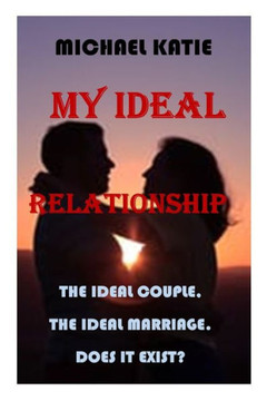 My Ideal Relationship: The Ideal Couple. the Ideal Marriage. Does It Exist?