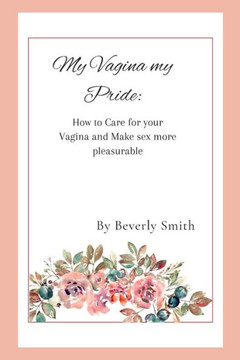 My Vagina my pride: How to care for your Vagina and make sex more pleasurable My Vagina my pride: How to care for your Vagina and make sex more pleasurable