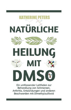 Natürliche Heilung Mit Dmso: Ein umfassender Leitfaden zur Behandlung von Schmerzen, Arthritis, Entzündungen und anderen Beschwerden mit Dimethylsu
