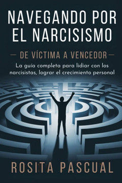 Navegando por el narcisismo - De víctima a vencedor: La guía completa para lidiar con los narcisistas, lograr el crecimiento personal