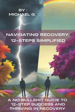 Navigating Recovery: 12-Steps Simplified: A No Bullshit Guide to 12-Step Success and Thriving in Recovery