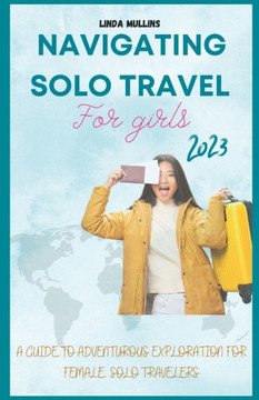 Navigating Solo Travel For Girls: A Guide to Adventurous Exploration for Female Solo Travelers. Navigating Solo Travel For Girls: A Guide to Adventurous Exploration for Female Solo Travelers.