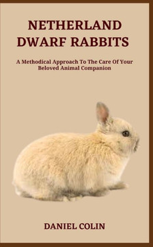 Netherland Dwarf Rabbits: A Methodical Approach To The Care Of Your Beloved Animal Companion